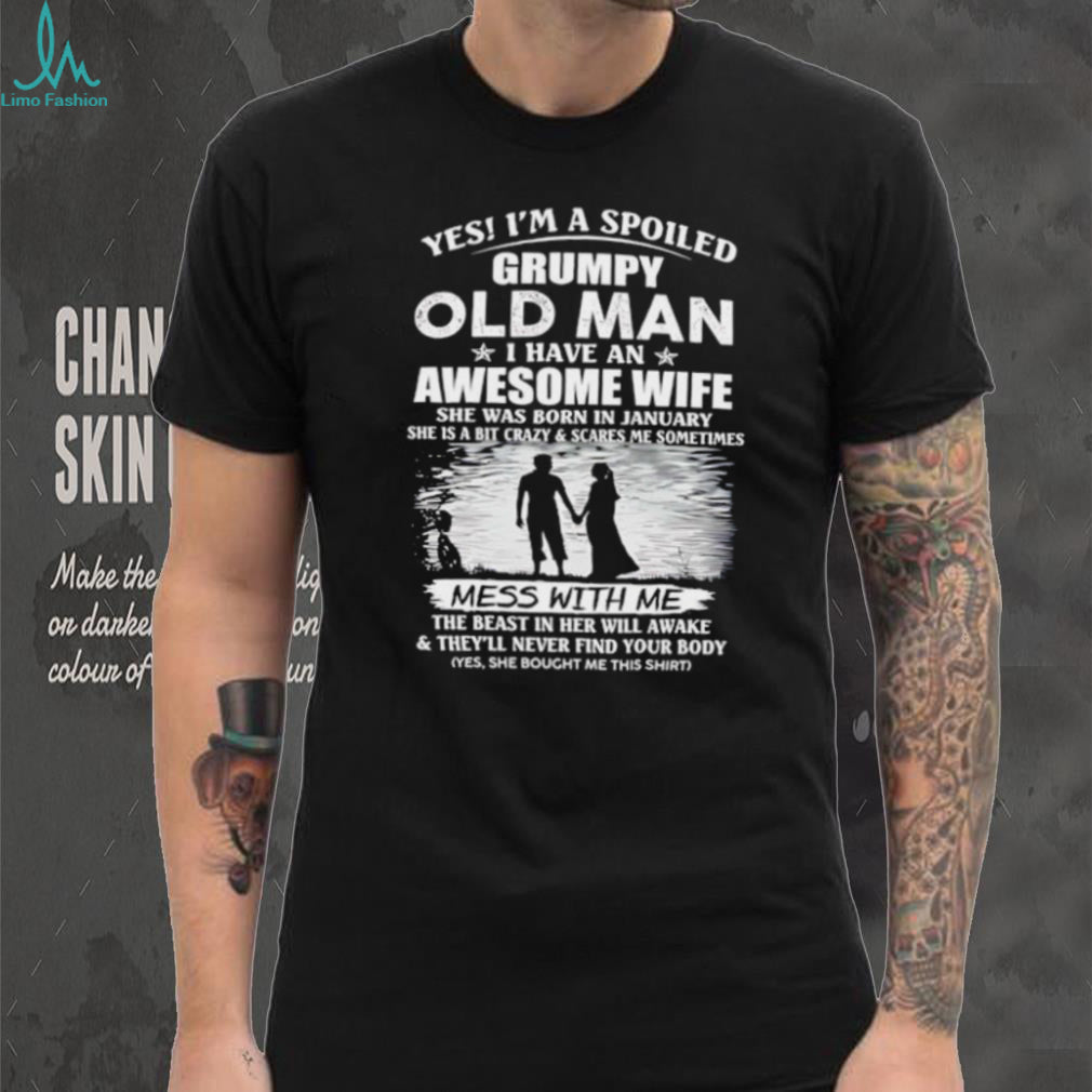 Yes I’m a spoiled grumpy old man I have an awesome wife she was born in January shirt