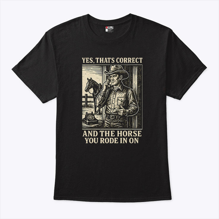 Yes That’s Correct And The Horse You Rode In On Shirt