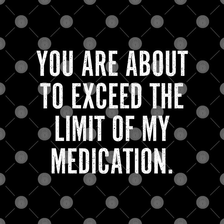 You Are About To Exceed The Limit Of My Medication T Shirt