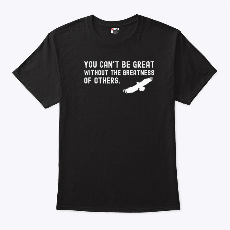 You Can’t Be Great Without The Greatness Of Others Shirt
