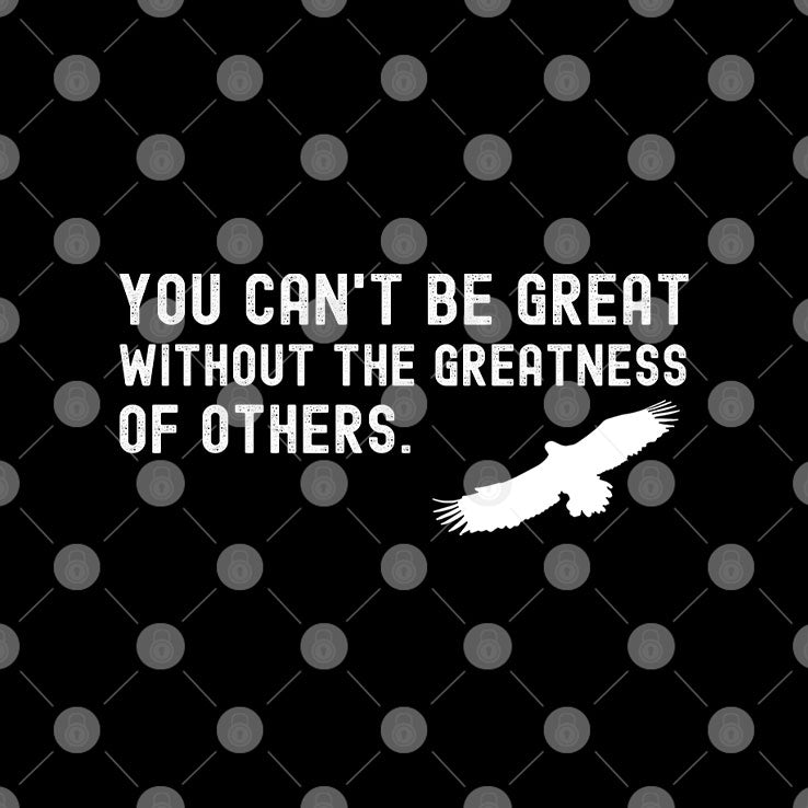 You Can’t Be Great Without The Greatness Of Others Shirt