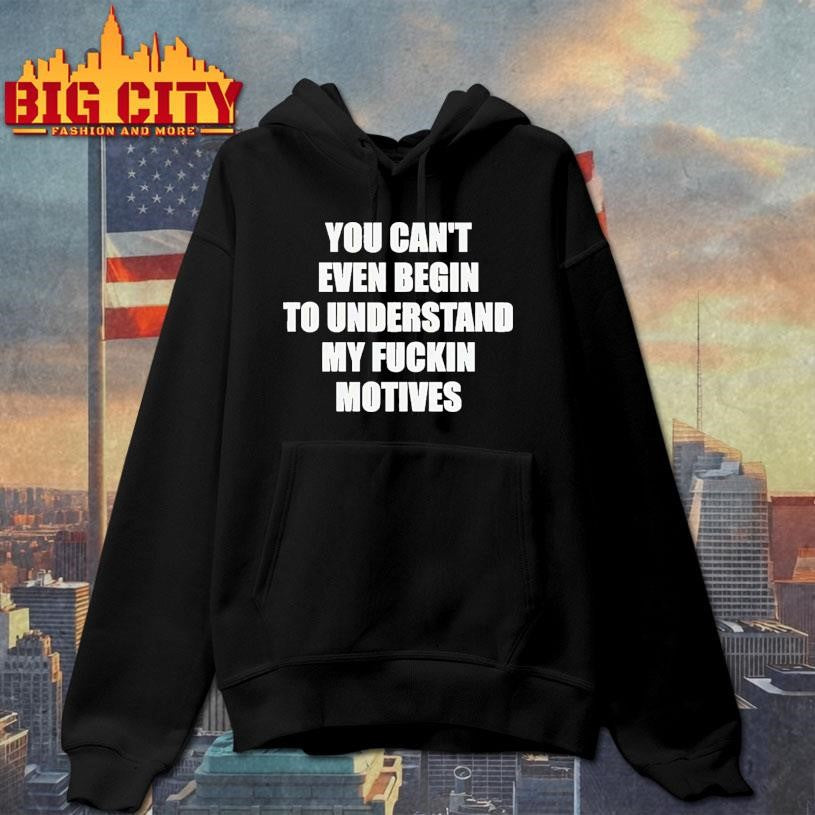 You Can’t Even Begin To Understand My Fuckin Motives Shirt