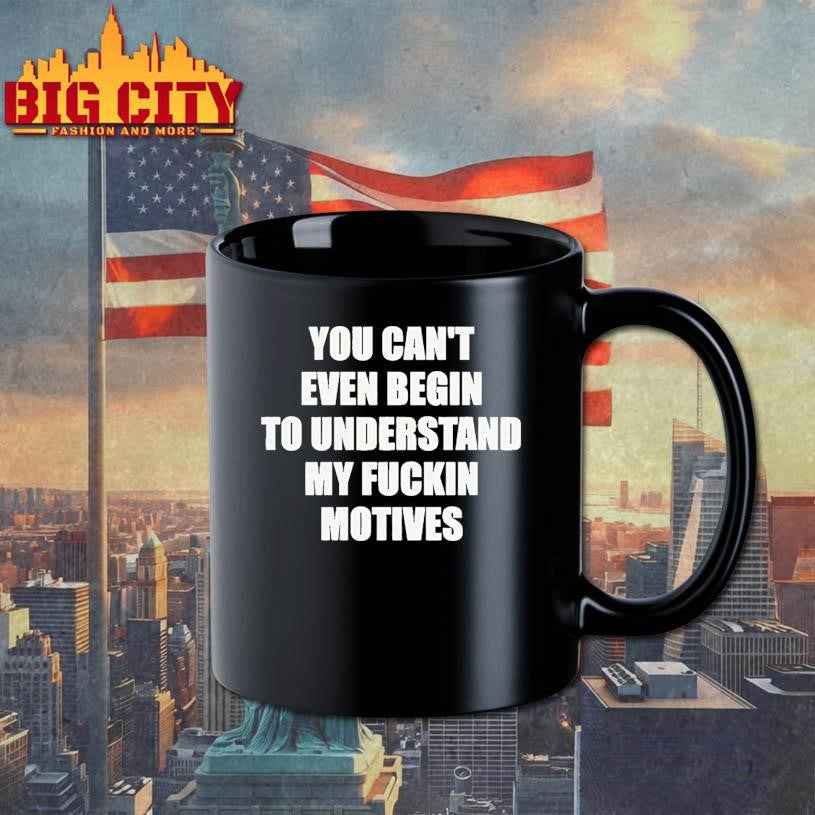 You Can’t Even Begin To Understand My Fuckin Motives Shirt