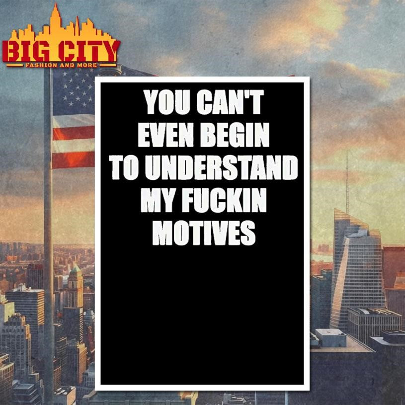 You Can’t Even Begin To Understand My Fuckin Motives Shirt