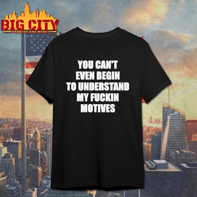 You Can’t Even Begin To Understand My Fuckin Motives Shirt