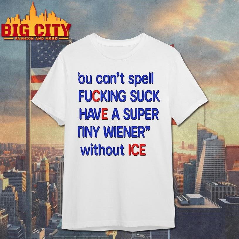 You Cant Spell I Fucking Suck And Have A Super Tiny Wiener Without Ice Shirt