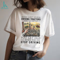 You Don’t Stop Driving Tractors When You Get Old Farming T Shirt