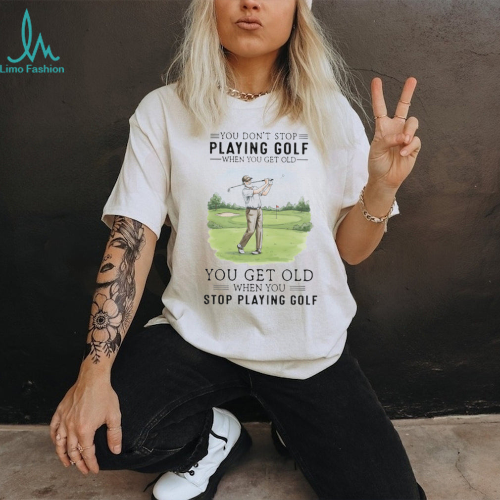 You Get Old When You Stop Playing Golf Funny Retirement Golfer T Shirt