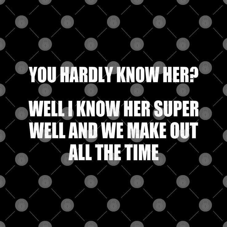 You Hardly Know Her Well I Know Her Super Well And We Make Out All The Time Shirt