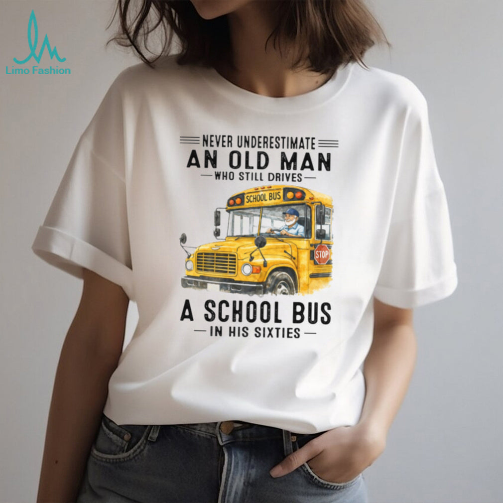 Never Underestimate An Old Man Who Still Drives A School Bus In His Sixties T Shirt