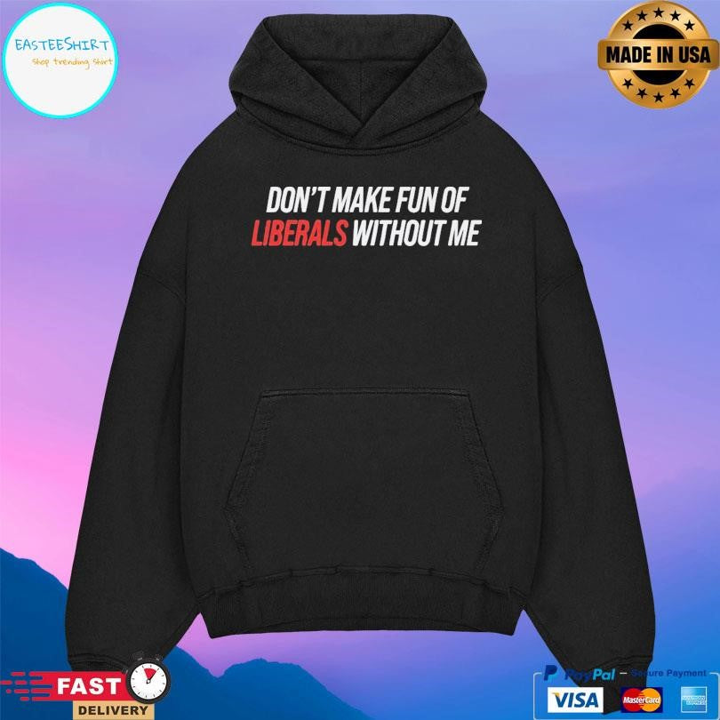 Don’t Make Fun Of Liberals Without Me T-Shirts