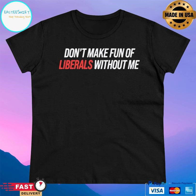 Don’t Make Fun Of Liberals Without Me T-Shirts