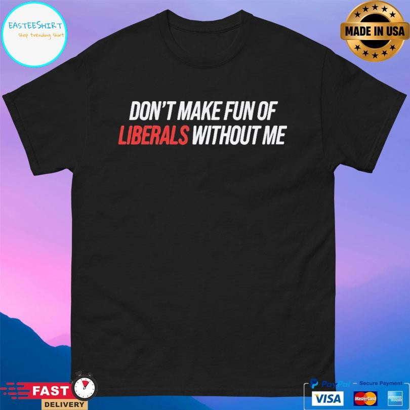 Don’t Make Fun Of Liberals Without Me T-Shirts