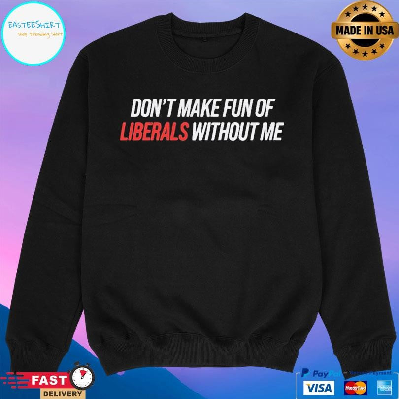 Don’t Make Fun Of Liberals Without Me T-Shirts