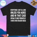 Everything I Say Is A Joke Unless You Agree With Me And In That Case Speak To Me Privately I Have Even Crazier Ideas Shirt
