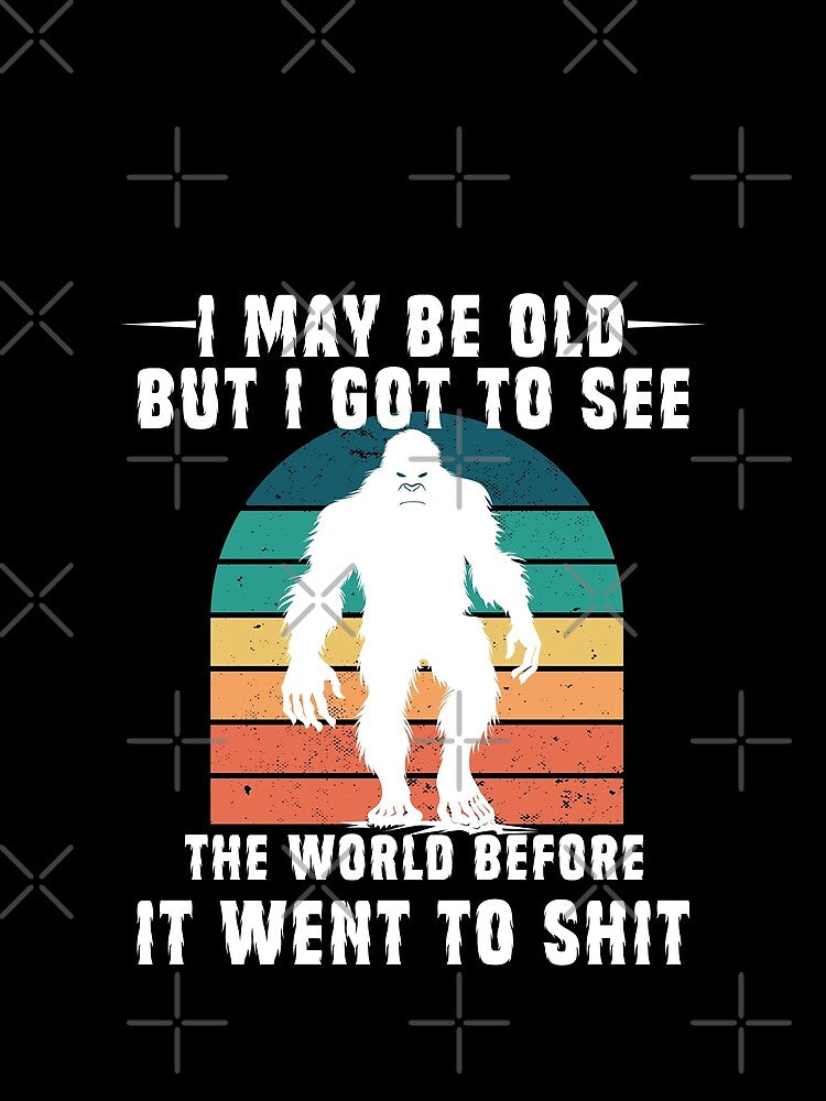 I May Be Old But I Got To See The World Before It Went To Shit - Bigfoot Quotes by Smix Pixels