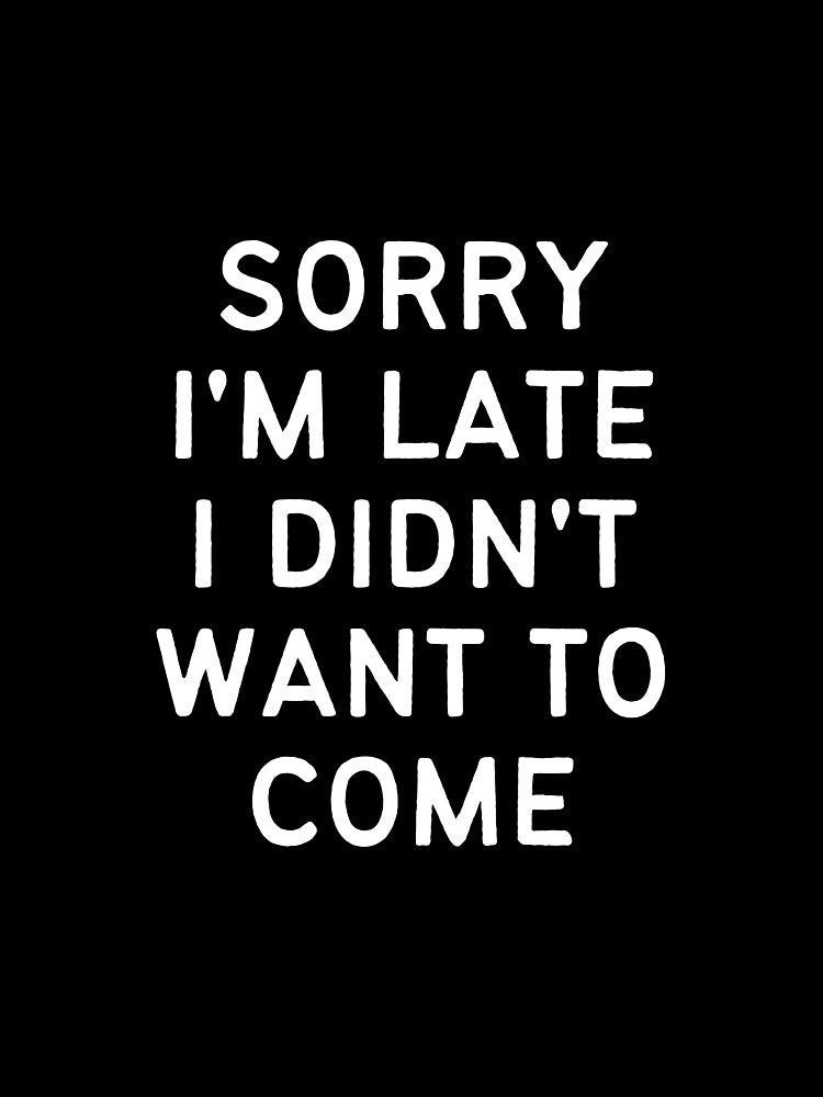 Sorry I'm Late I didn't Want To Come by Tee702