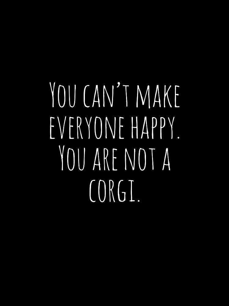 You can't make everyone happy. You are not a Corgi. by Tarun Bisht