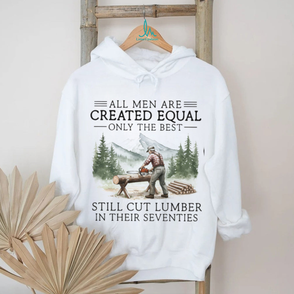 Only The Best Men Still Cut Lumber In Their Seventies Logger T Shirt