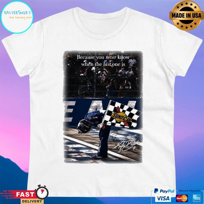 Kyle Busch Because You Never Know When The Last One Is Shirt