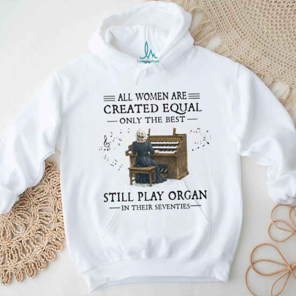 All Women Created Equal Best Still Play Organ In Their Seventies T Shirt