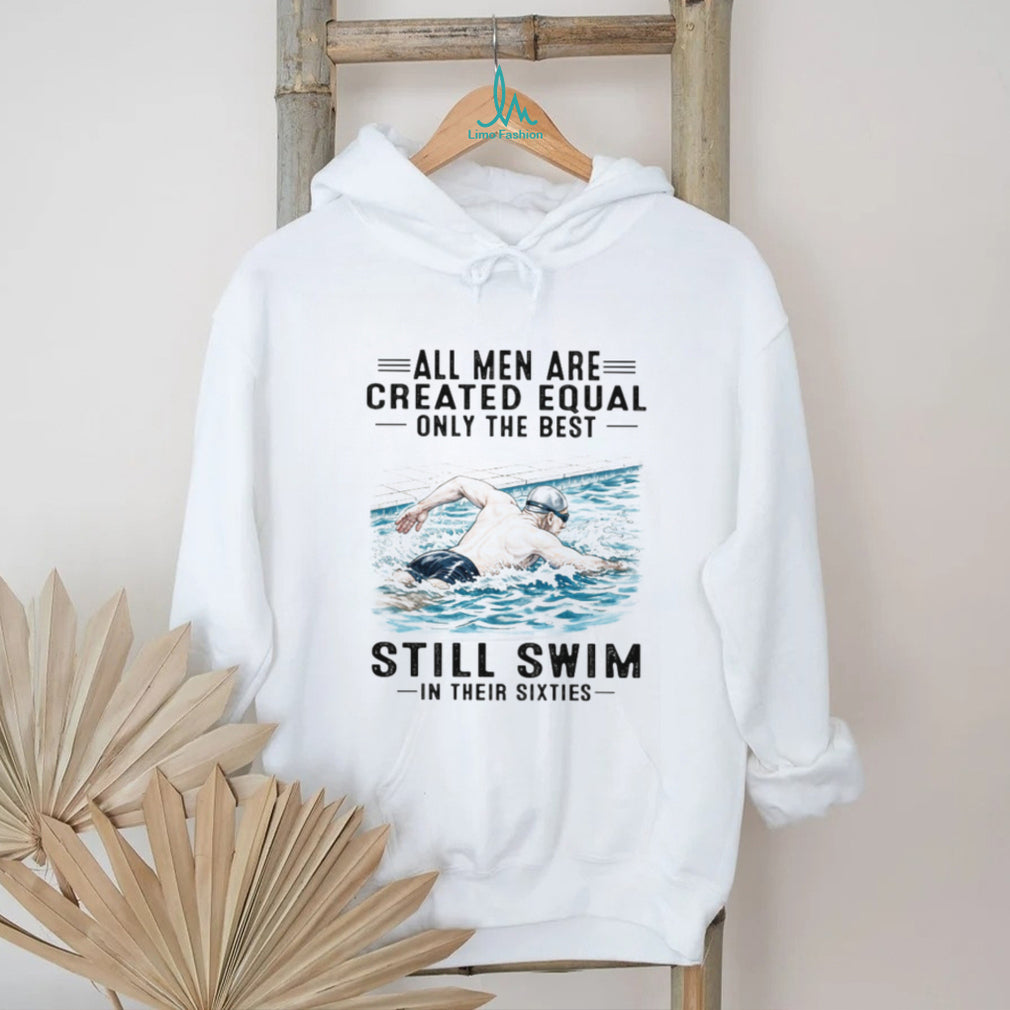 All Men Are Created Equal Only The Best Still Swim In Their Sixties Shirt