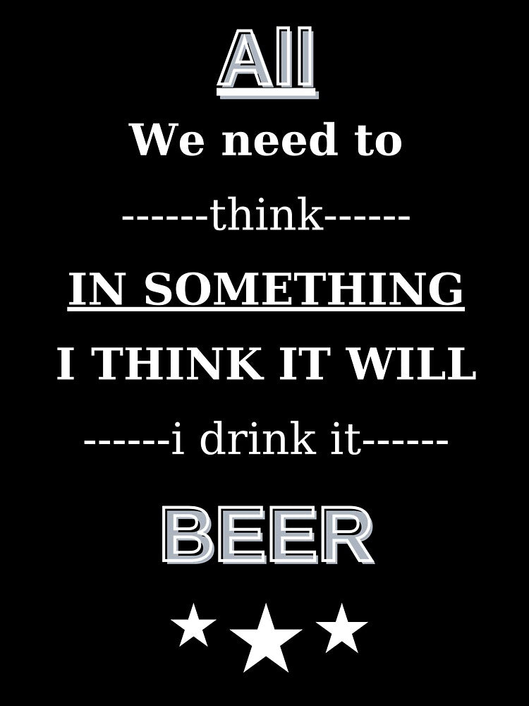 All We Need To Think In Something I Think It Will I Drink It Beer by Iulian0987