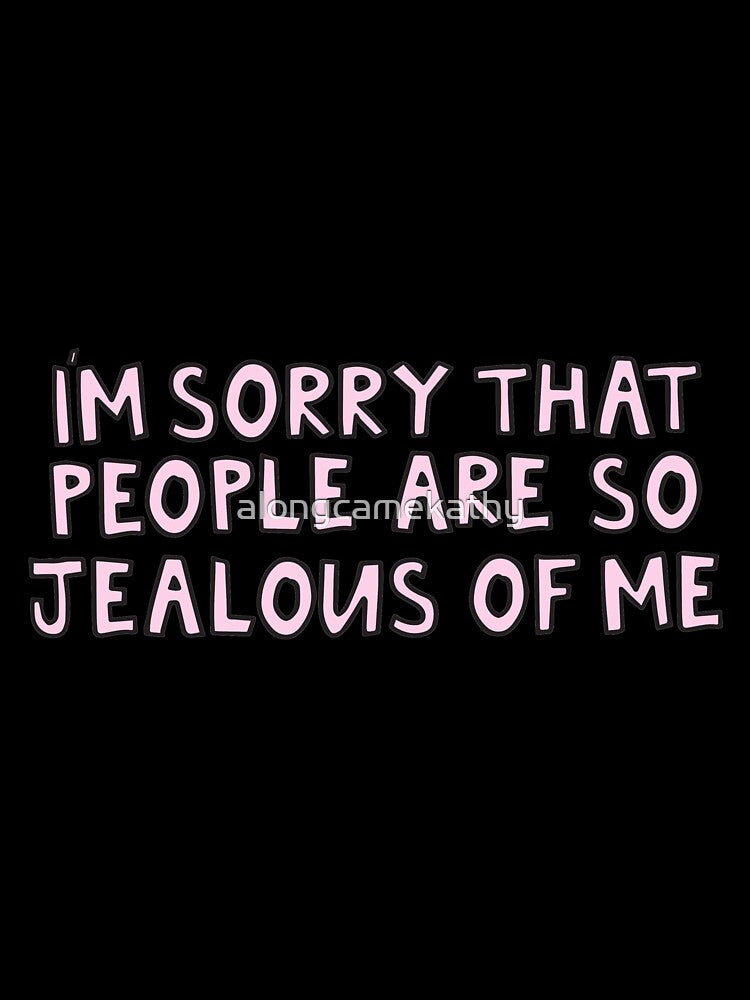 I'm sorry that people are so jealous of me by alongcamekathy