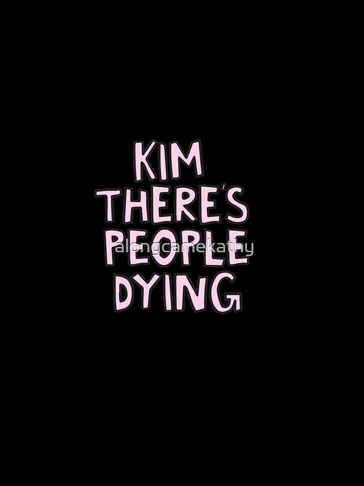Kim there's people dying by alongcamekathy
