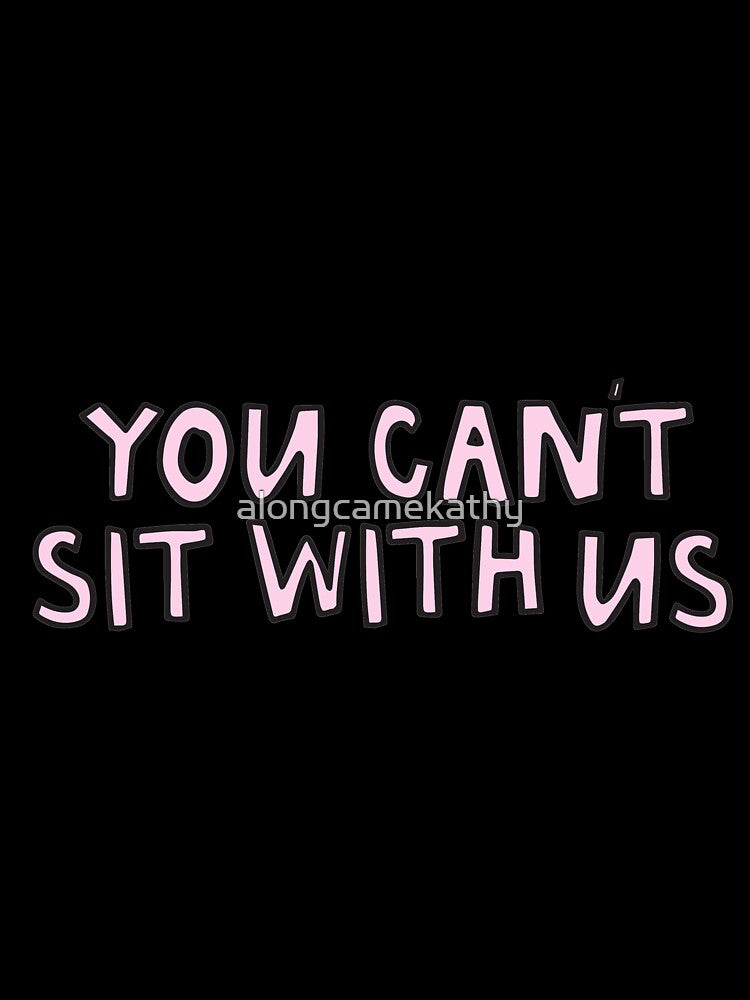 You Can't Sit With Us by alongcamekathy