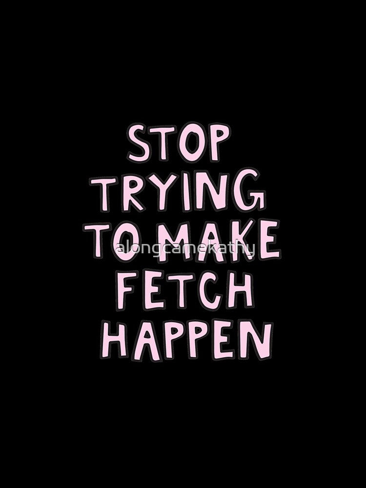 stop trying to make fetch happen by alongcamekathy