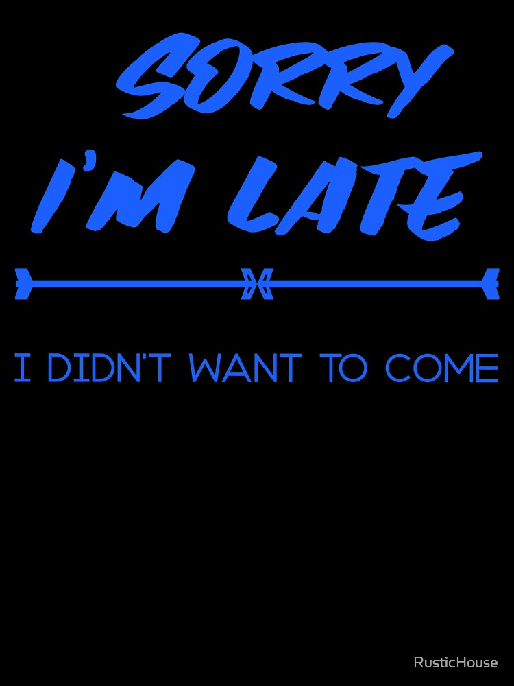 Sorry I'm Late. I Didn't Want To Come by RusticHouse