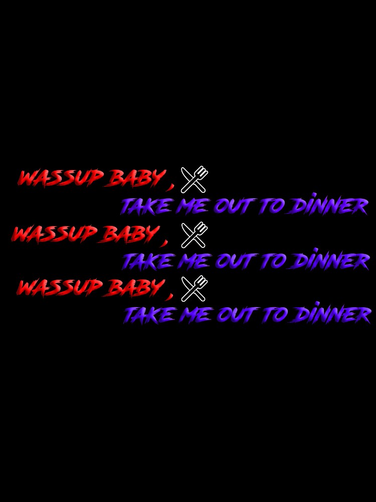Wassup Baby Take Me Out To Dinner by easyshop1