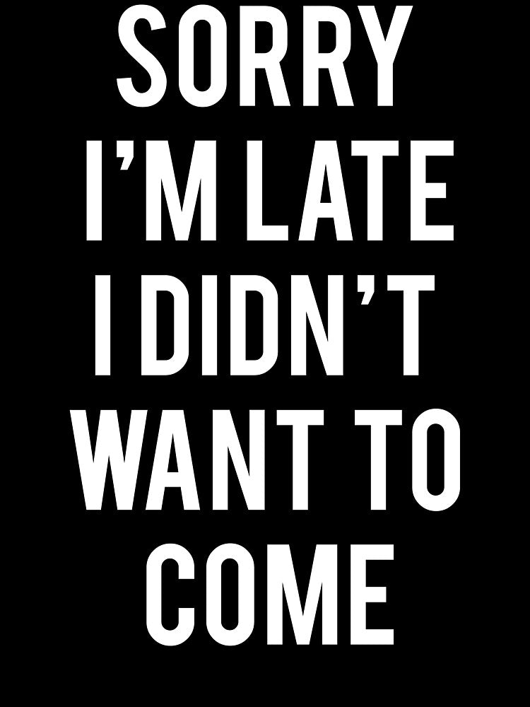 Sorry I'm Late I Didn't Want To Come by fashiony