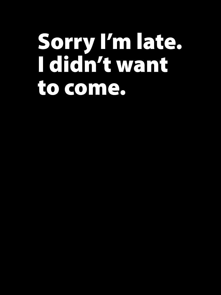 Sorry I'm late. I didn't want to come. (white - stacked) by Meme Central