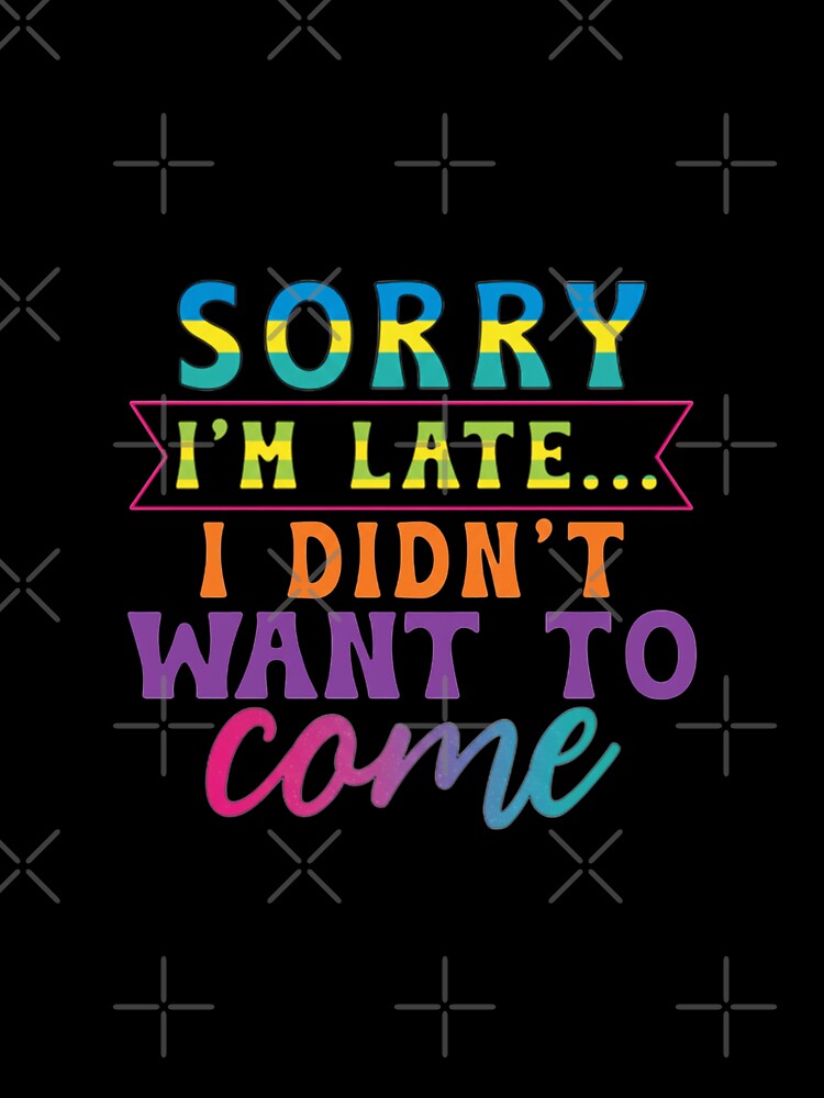 Funny Sarcastic Quote - Sorry I'm Late I Didn't Want To Come by HBDStudio