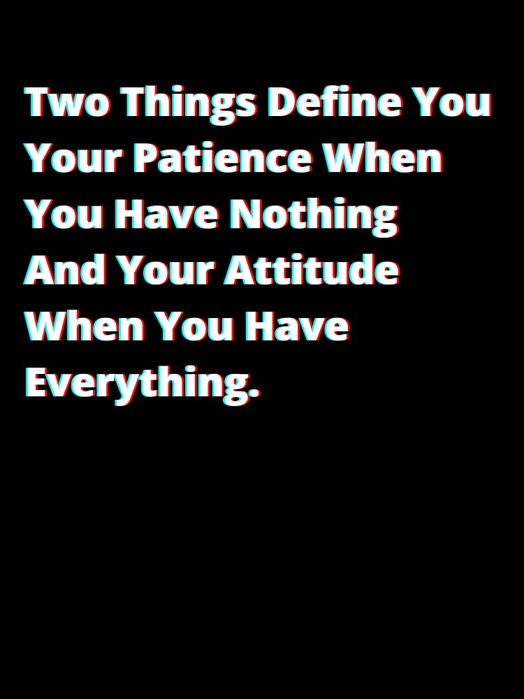 Two things define you: your patience when you have nothing and your attitude when you have everything. by PostiveText