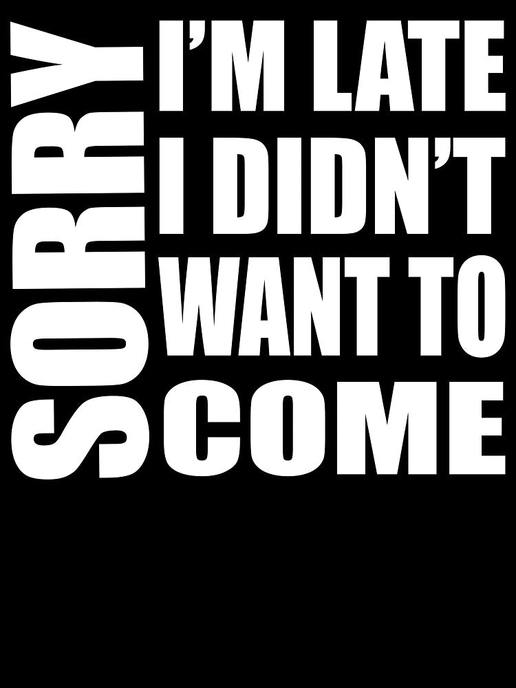SORRY I'M LATE I DIDN'T WANT TO COME WOMEN MEN TEENS FUNNY SARCASTIC T-SHIRT by bigerdan