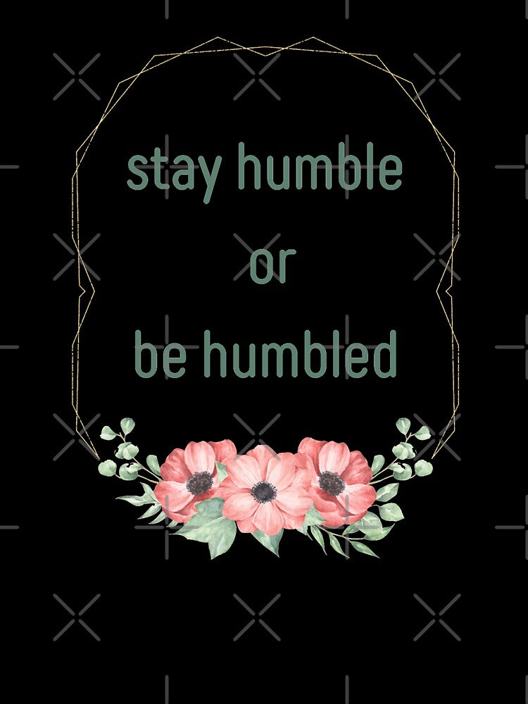 Stay Humble Or Be Humbled. Humbling Flowers Reminder by Rebel-Design