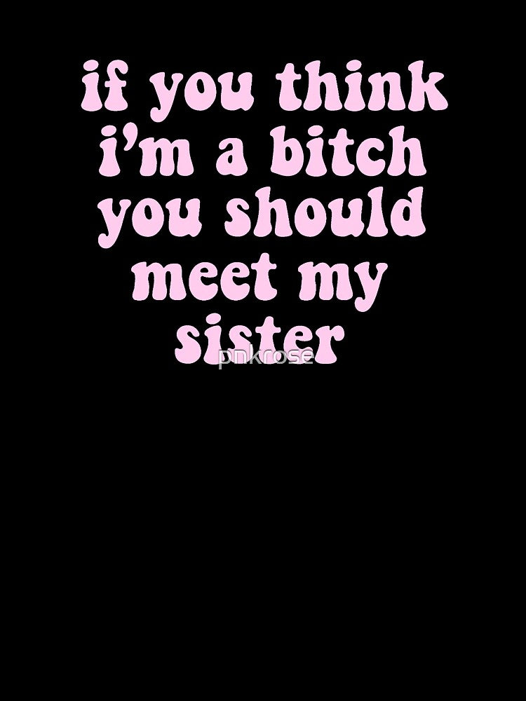 if you think i’m a bitch you should meet my sister by pnkrose