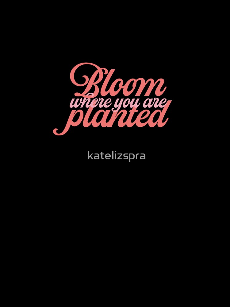 Bloom Where You Are Planted by katelizspra