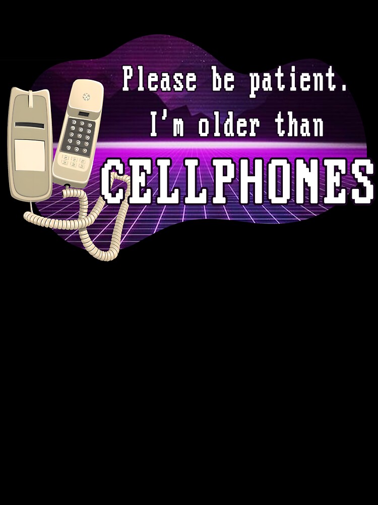 Please be patient, I'm older than CELLPHONES by nimaru