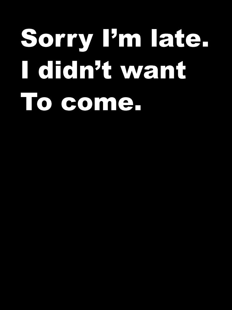 "Sorry I'm late. I didn't want To come." Design - white text by doodlesplat