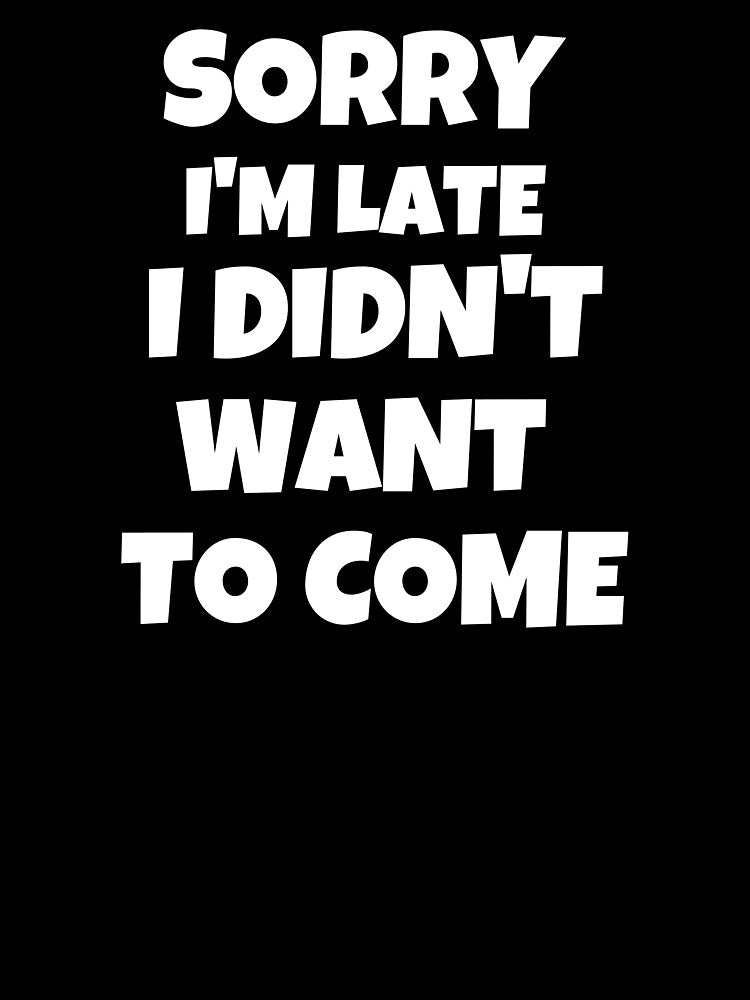 Sorry I'm Late I Didn't Want To Come by JohnnyP-Store