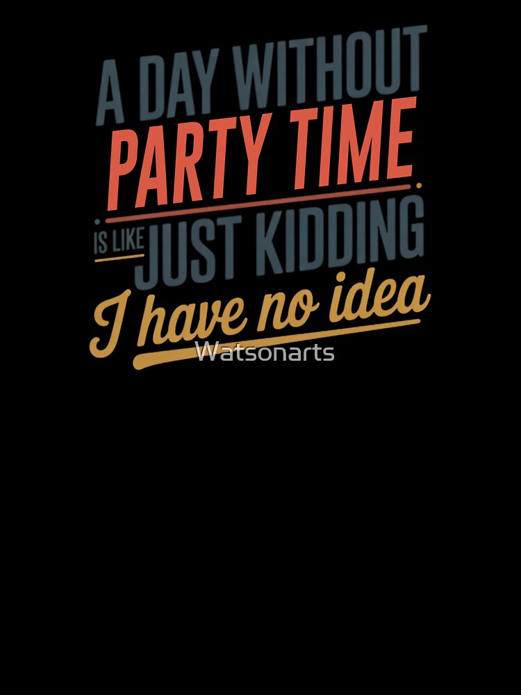 A Day Without Party Time Is Like Just Kidding - Cool & Funny Party Time Lover by Watsonarts