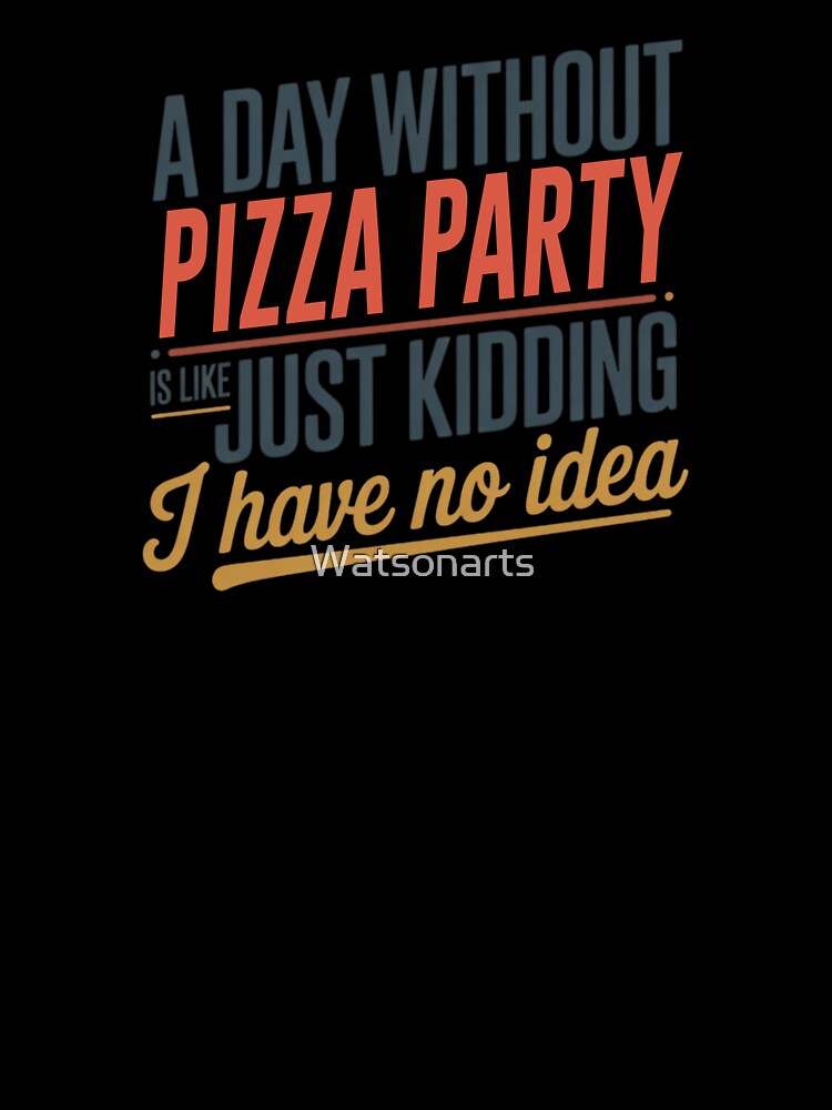 A Day Without Pizza Party Is Like Just Kidding - Cool & Funny Pizza Party Lover by Watsonarts