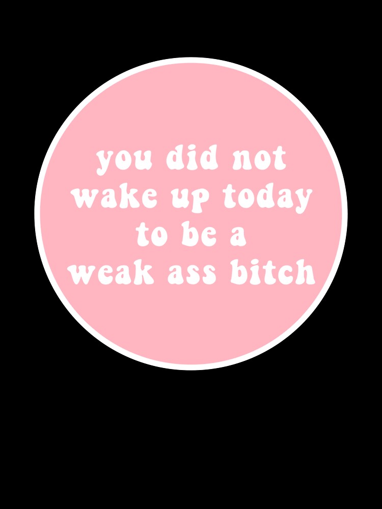 you did not wake up today to be a weak ass bitch by CharmStudio