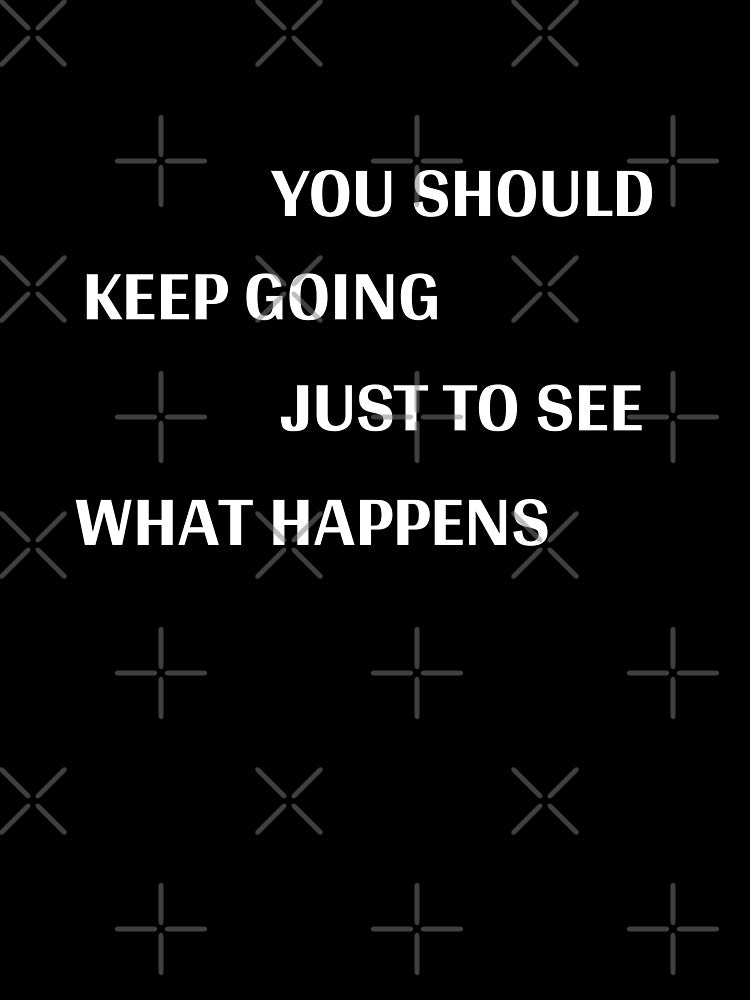 You Should Keep Going Just to See What Happens by cerenalkan