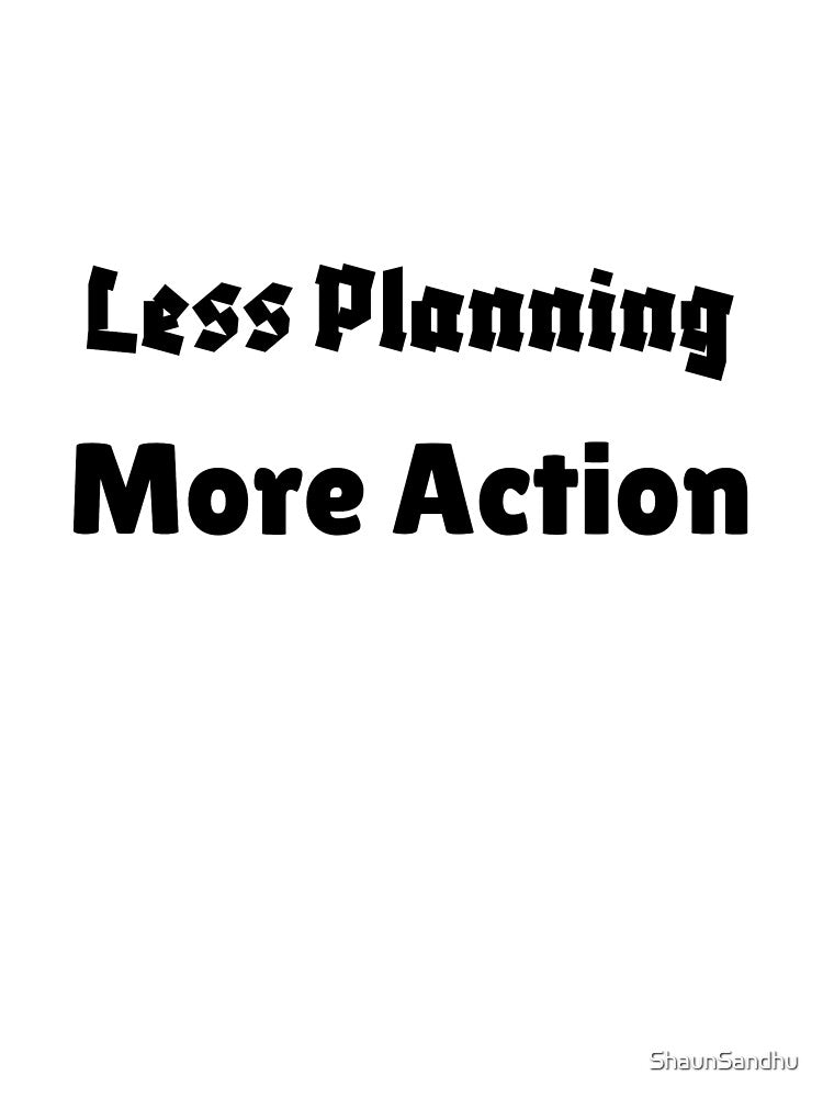 Less Planning, More Action by ShaunSandhu