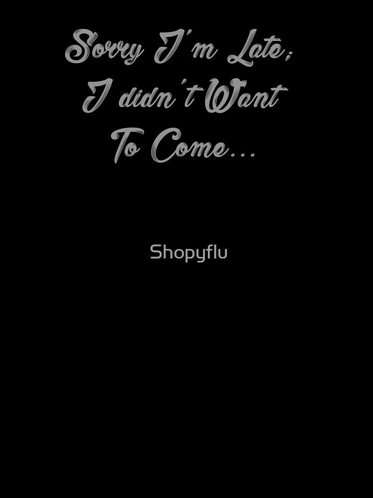 Sorry I'm Late;  I didn't Want  To Come. by Shopyflu